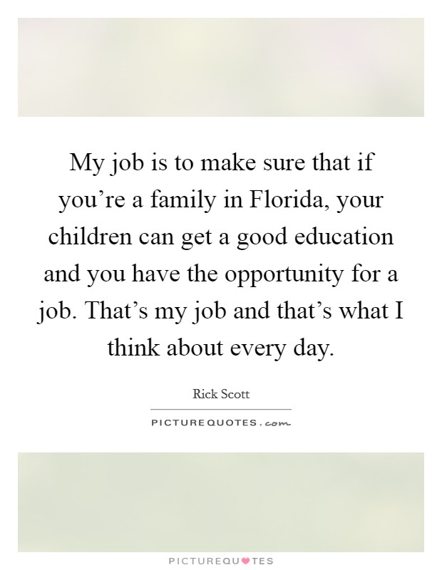 My job is to make sure that if you're a family in Florida, your children can get a good education and you have the opportunity for a job. That's my job and that's what I think about every day. Picture Quote #1