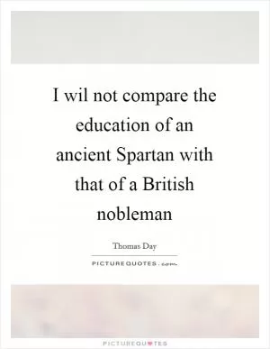I wil not compare the education of an ancient Spartan with that of a British nobleman Picture Quote #1