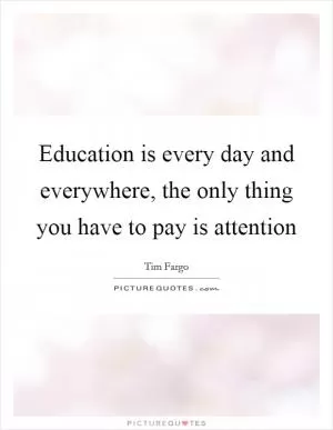 Education is every day and everywhere, the only thing you have to pay is attention Picture Quote #1