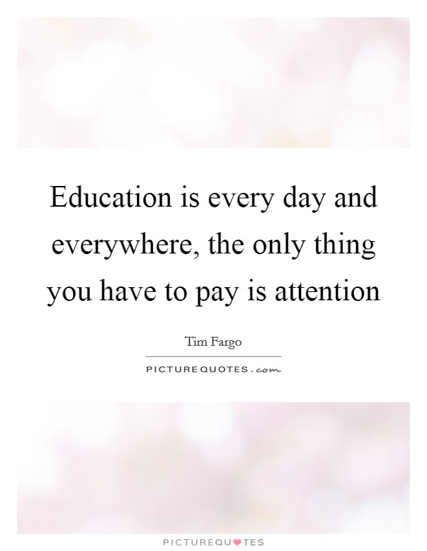 Education is every day and everywhere, the only thing you have to pay is attention Picture Quote #1