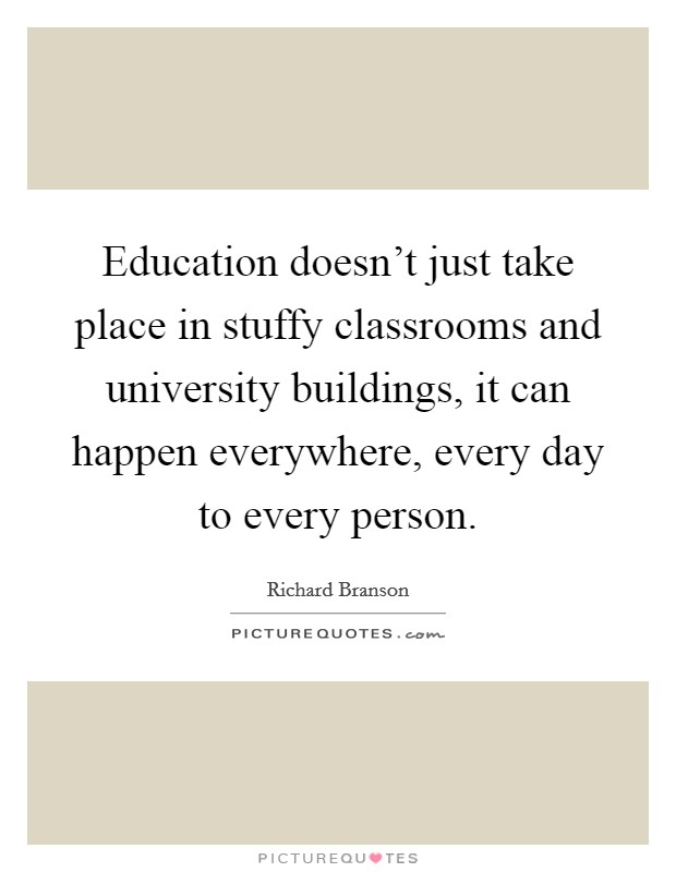 Education doesn't just take place in stuffy classrooms and university buildings, it can happen everywhere, every day to every person. Picture Quote #1