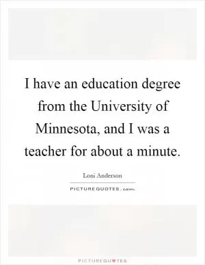 I have an education degree from the University of Minnesota, and I was a teacher for about a minute Picture Quote #1