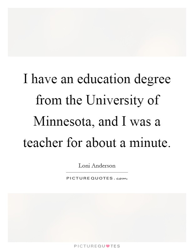 I have an education degree from the University of Minnesota, and I was a teacher for about a minute. Picture Quote #1