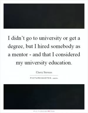 I didn’t go to university or get a degree, but I hired somebody as a mentor - and that I considered my university education Picture Quote #1