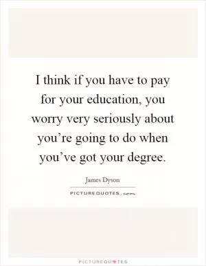 I think if you have to pay for your education, you worry very seriously about you’re going to do when you’ve got your degree Picture Quote #1