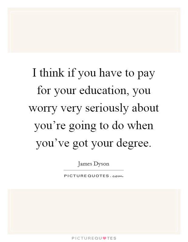 I think if you have to pay for your education, you worry very seriously about you're going to do when you've got your degree. Picture Quote #1