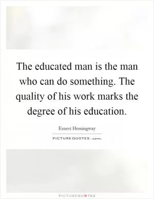 The educated man is the man who can do something. The quality of his work marks the degree of his education Picture Quote #1