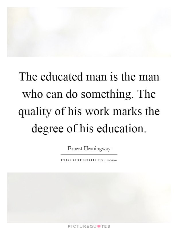 The educated man is the man who can do something. The quality of his work marks the degree of his education. Picture Quote #1