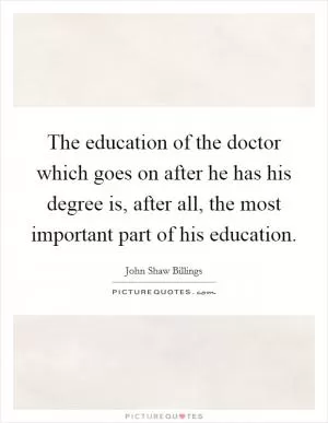 The education of the doctor which goes on after he has his degree is, after all, the most important part of his education Picture Quote #1