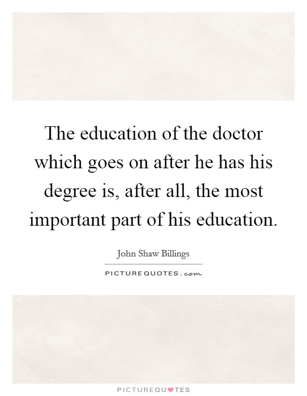 The education of the doctor which goes on after he has his degree is, after all, the most important part of his education. Picture Quote #1