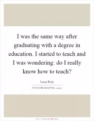 I was the same way after graduating with a degree in education. I started to teach and I was wondering: do I really know how to teach? Picture Quote #1