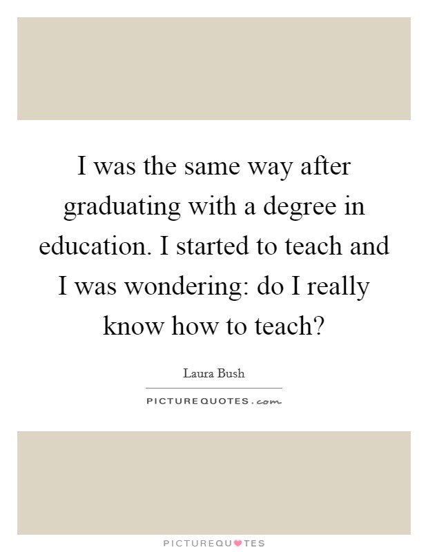 I was the same way after graduating with a degree in education. I started to teach and I was wondering: do I really know how to teach? Picture Quote #1
