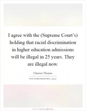 I agree with the (Supreme Court’s) holding that racial discrimination in higher education admissions will be illegal in 25 years. They are illegal now Picture Quote #1