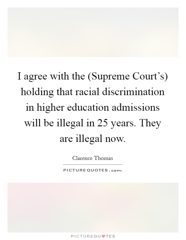 I agree with the (Supreme Court's) holding that racial discrimination in higher education admissions will be illegal in 25 years. They are illegal now. Picture Quote #1