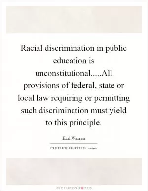 Racial discrimination in public education is unconstitutional.....All provisions of federal, state or local law requiring or permitting such discrimination must yield to this principle Picture Quote #1