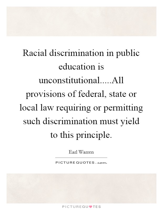 Racial discrimination in public education is unconstitutional.....All provisions of federal, state or local law requiring or permitting such discrimination must yield to this principle. Picture Quote #1