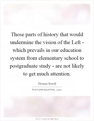Those parts of history that would undermine the vision of the Left - which prevails in our education system from elementary school to postgraduate study - are not likely to get much attention Picture Quote #1