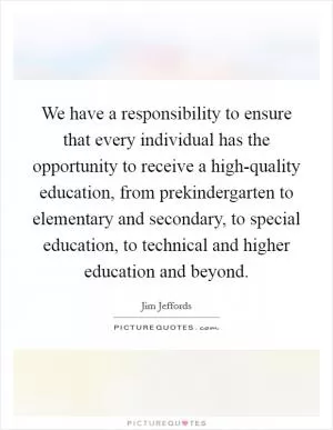 We have a responsibility to ensure that every individual has the opportunity to receive a high-quality education, from prekindergarten to elementary and secondary, to special education, to technical and higher education and beyond Picture Quote #1