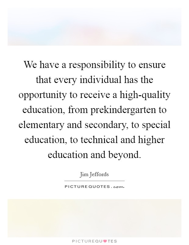We have a responsibility to ensure that every individual has the opportunity to receive a high-quality education, from prekindergarten to elementary and secondary, to special education, to technical and higher education and beyond. Picture Quote #1