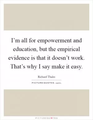 I’m all for empowerment and education, but the empirical evidence is that it doesn’t work. That’s why I say make it easy Picture Quote #1