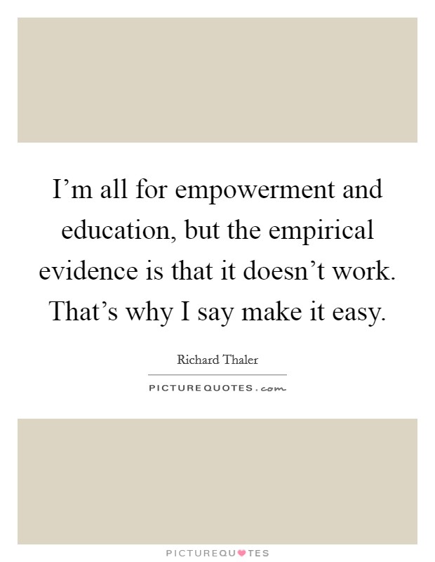 I'm all for empowerment and education, but the empirical evidence is that it doesn't work. That's why I say make it easy. Picture Quote #1