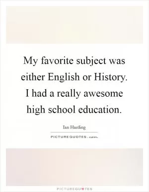 My favorite subject was either English or History. I had a really awesome high school education Picture Quote #1