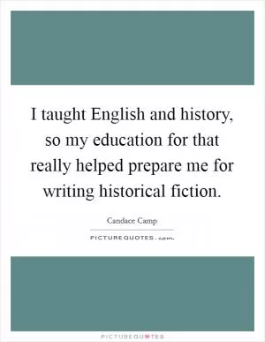 I taught English and history, so my education for that really helped prepare me for writing historical fiction Picture Quote #1
