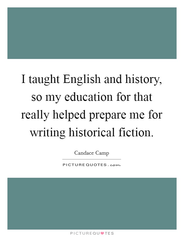I taught English and history, so my education for that really helped prepare me for writing historical fiction. Picture Quote #1