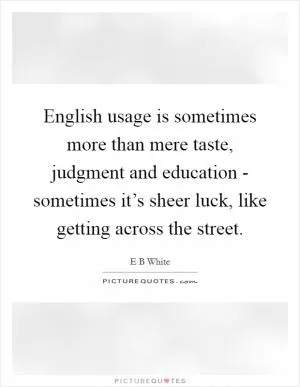 English usage is sometimes more than mere taste, judgment and education - sometimes it’s sheer luck, like getting across the street Picture Quote #1
