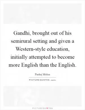 Gandhi, brought out of his semirural setting and given a Western-style education, initially attempted to become more English than the English Picture Quote #1