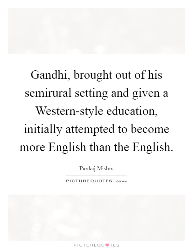 Gandhi, brought out of his semirural setting and given a Western-style education, initially attempted to become more English than the English. Picture Quote #1