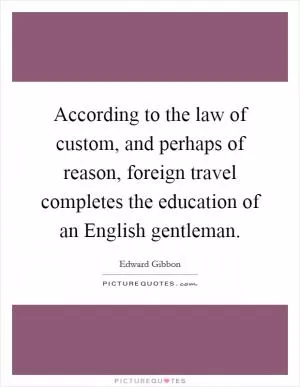 According to the law of custom, and perhaps of reason, foreign travel completes the education of an English gentleman Picture Quote #1