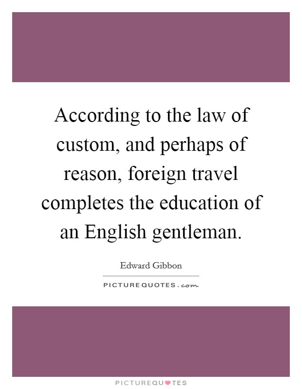 According to the law of custom, and perhaps of reason, foreign travel completes the education of an English gentleman. Picture Quote #1