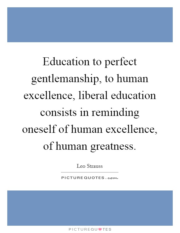Education to perfect gentlemanship, to human excellence, liberal education consists in reminding oneself of human excellence, of human greatness. Picture Quote #1