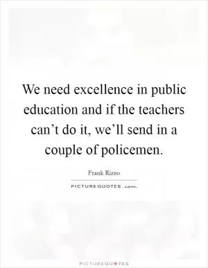We need excellence in public education and if the teachers can’t do it, we’ll send in a couple of policemen Picture Quote #1