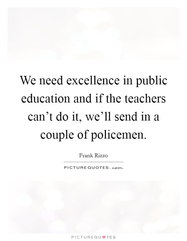 We need excellence in public education and if the teachers can't do it, we'll send in a couple of policemen. Picture Quote #1