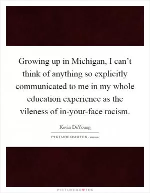 Growing up in Michigan, I can’t think of anything so explicitly communicated to me in my whole education experience as the vileness of in-your-face racism Picture Quote #1