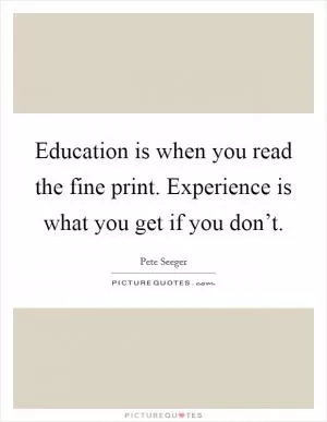 Education is when you read the fine print. Experience is what you get if you don’t Picture Quote #1