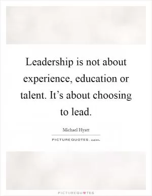 Leadership is not about experience, education or talent. It’s about choosing to lead Picture Quote #1