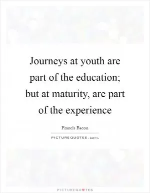 Journeys at youth are part of the education; but at maturity, are part of the experience Picture Quote #1
