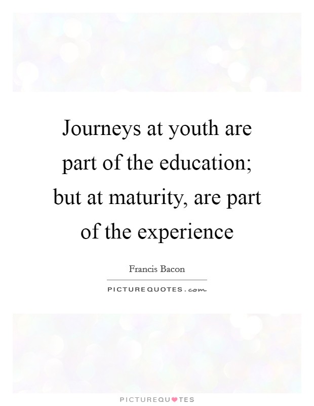 Journeys at youth are part of the education; but at maturity, are part of the experience Picture Quote #1