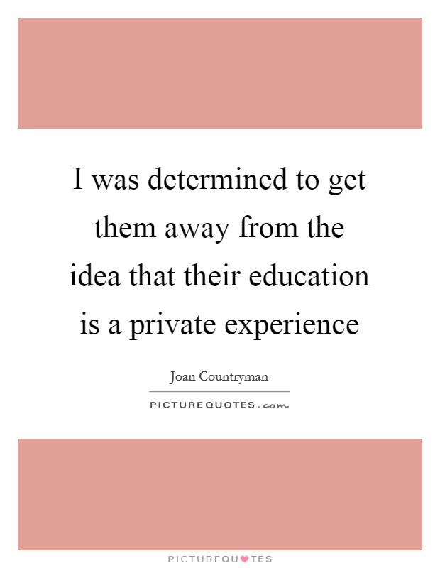 I was determined to get them away from the idea that their education is a private experience Picture Quote #1