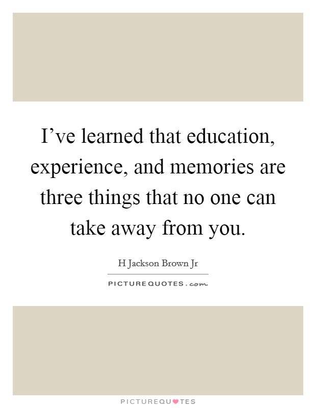I've learned that education, experience, and memories are three things that no one can take away from you. Picture Quote #1