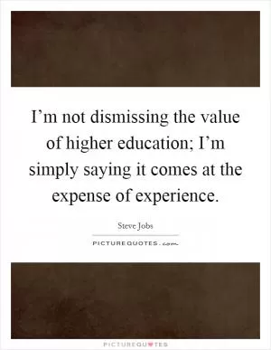 I’m not dismissing the value of higher education; I’m simply saying it comes at the expense of experience Picture Quote #1
