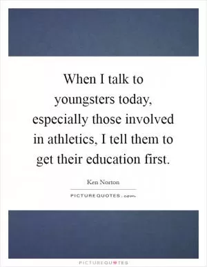 When I talk to youngsters today, especially those involved in athletics, I tell them to get their education first Picture Quote #1