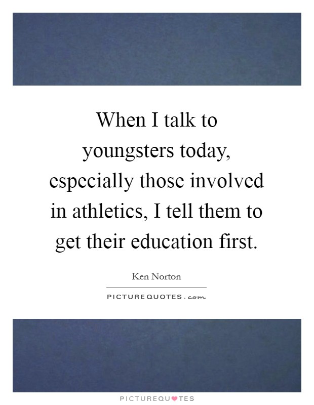 When I talk to youngsters today, especially those involved in athletics, I tell them to get their education first. Picture Quote #1