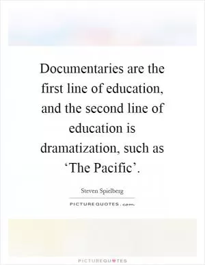 Documentaries are the first line of education, and the second line of education is dramatization, such as ‘The Pacific’ Picture Quote #1