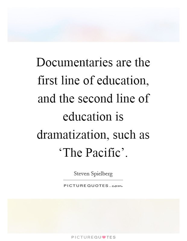 Documentaries are the first line of education, and the second line of education is dramatization, such as ‘The Pacific'. Picture Quote #1