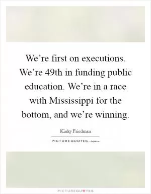 We’re first on executions. We’re 49th in funding public education. We’re in a race with Mississippi for the bottom, and we’re winning Picture Quote #1