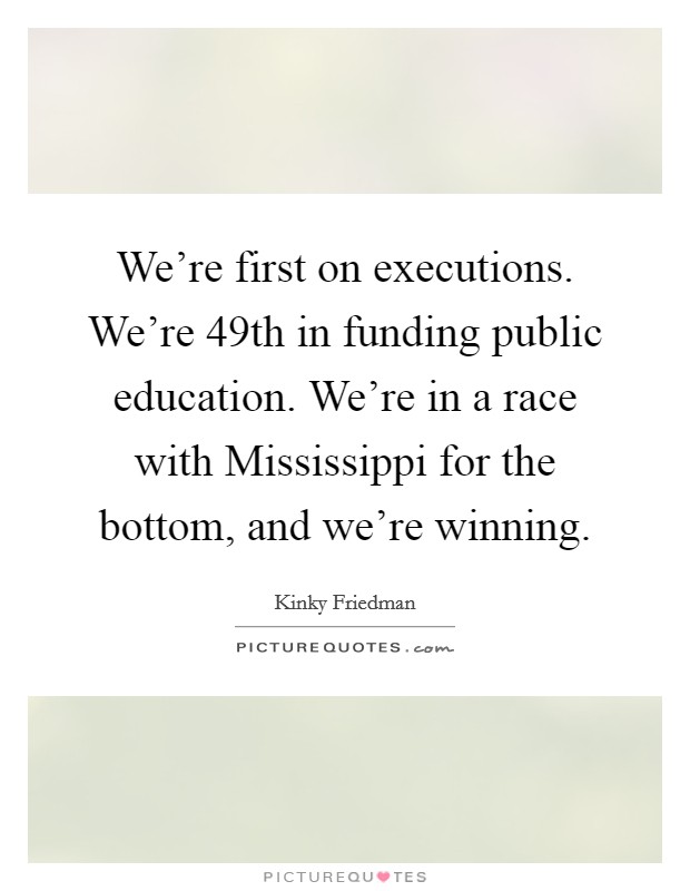 We're first on executions. We're 49th in funding public education. We're in a race with Mississippi for the bottom, and we're winning. Picture Quote #1